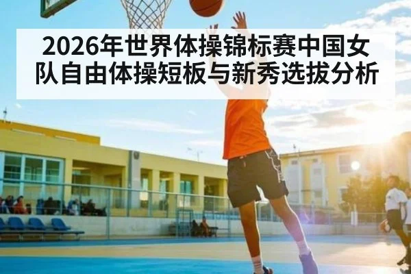 2026年世界体操锦标赛中国女队自由体操短板与新秀选拔分析
